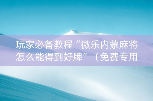 玩家必备教程“微乐内蒙麻将怎么能得到好牌”（免费专用神器)