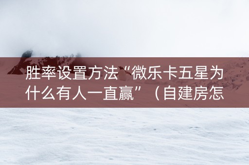 胜率设置方法“微乐卡五星为什么有人一直赢”（自建房怎么赢)