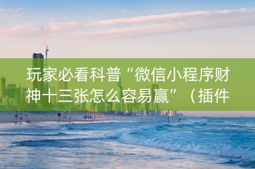 玩家必看科普“微信小程序财神十三张怎么容易赢”（插件可信吗)