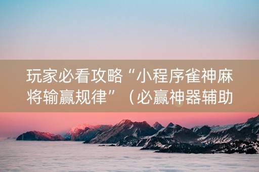玩家必看攻略“小程序雀神麻将输赢规律”（必赢神器辅助器)
