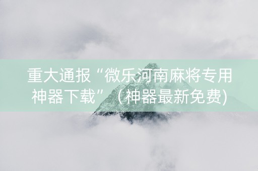 重大通报“微乐河南麻将专用神器下载”（神器最新免费)