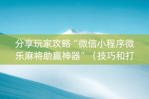 分享玩家攻略“微信小程序微乐麻将助赢神器”（技巧和打好牌方法)