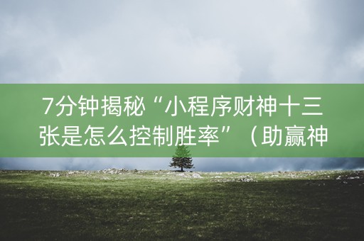7分钟揭秘“小程序财神十三张是怎么控制胜率”（助赢神器)