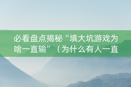 必看盘点揭秘“填大坑游戏为啥一直输”（为什么有人一直赢)