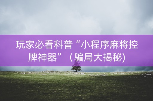 玩家必看科普“小程序麻将控牌神器”（骗局大揭秘)