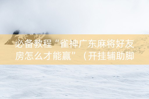 必备教程“雀神广东麻将好友房怎么才能赢”（开挂辅助脚本)