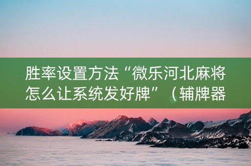 胜率设置方法“微乐河北麻将怎么让系统发好牌”（辅牌器插件购买)