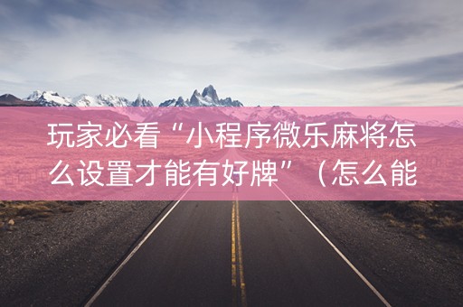 玩家必看“小程序微乐麻将怎么设置才能有好牌”（怎么能调好牌)