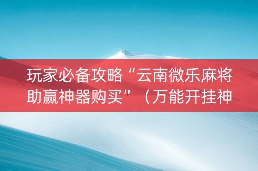 玩家必备攻略“云南微乐麻将助赢神器购买”（万能开挂神器)