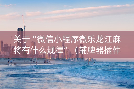 关于“微信小程序微乐龙江麻将有什么规律”（辅牌器插件购买)