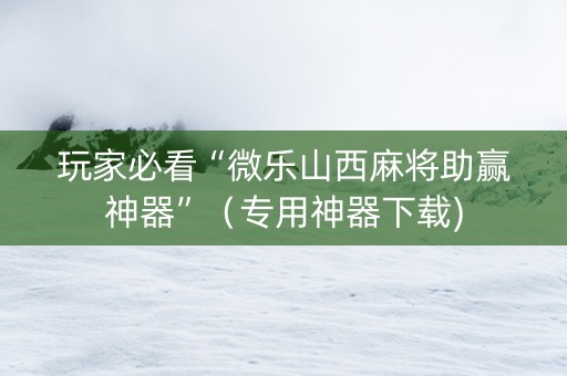 玩家必看“微乐山西麻将助赢神器”（专用神器下载)