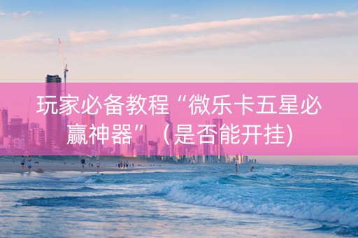 玩家必备教程“微乐卡五星必赢神器”（是否能开挂)