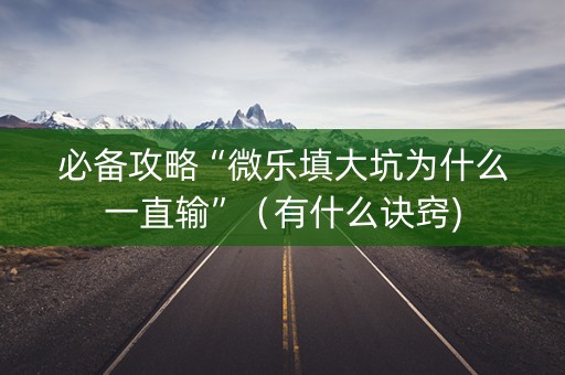 必备攻略“微乐填大坑为什么一直输”（有什么诀窍)