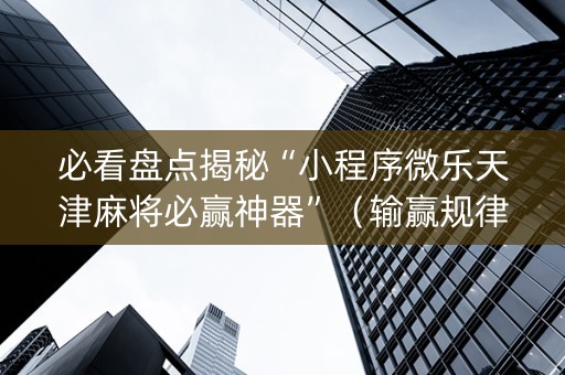 必看盘点揭秘“小程序微乐天津麻将必赢神器”（输赢规律)