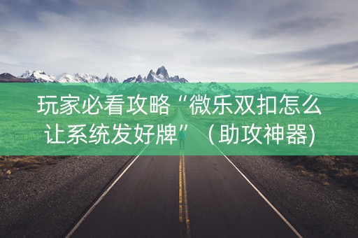 玩家必看攻略“微乐双扣怎么让系统发好牌”（助攻神器)