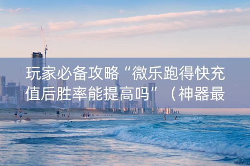 玩家必备攻略“微乐跑得快充值后胜率能提高吗”（神器最新免费)