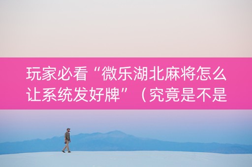 玩家必看“微乐湖北麻将怎么让系统发好牌”（究竟是不是有挂)