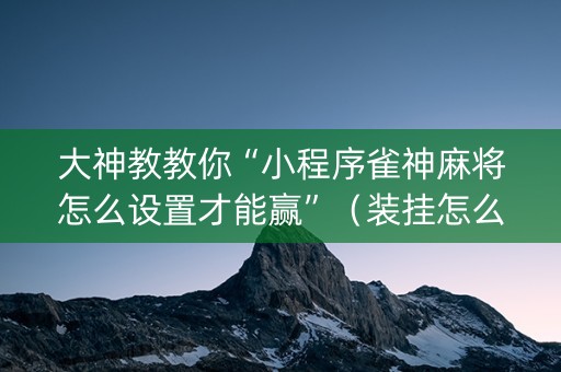 大神教教你“小程序雀神麻将怎么设置才能赢”（装挂怎么安装)