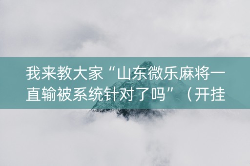 我来教大家“山东微乐麻将一直输被系统针对了吗”（开挂神器下载)