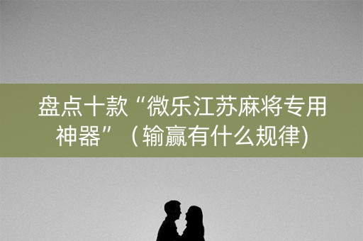 盘点十款“微乐江苏麻将专用神器”（输赢有什么规律)
