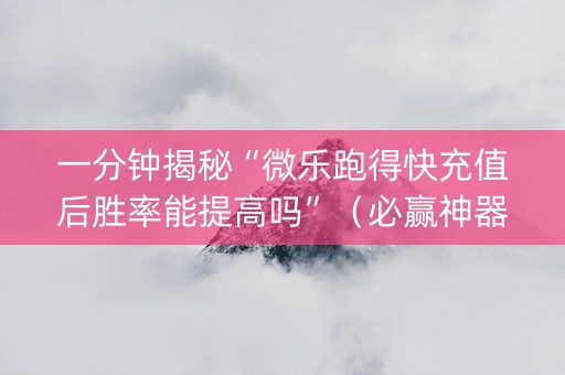 一分钟揭秘“微乐跑得快充值后胜率能提高吗”（必赢神器)
