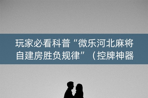 玩家必看科普“微乐河北麻将自建房胜负规律”（控牌神器)