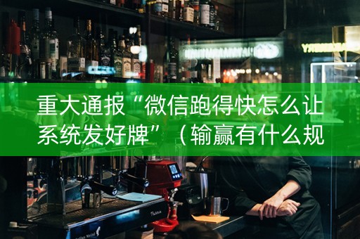 重大通报“微信跑得快怎么让系统发好牌”（输赢有什么规律)