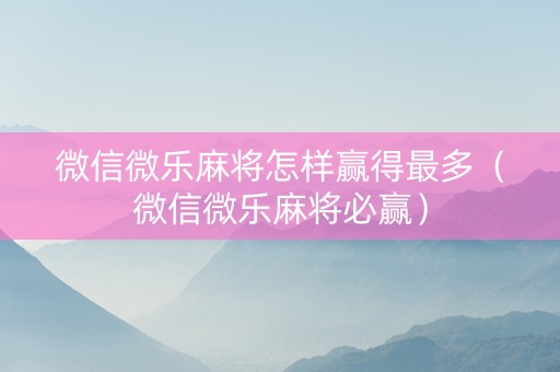 微信微乐麻将怎样赢得最多（微信微乐麻将必赢）