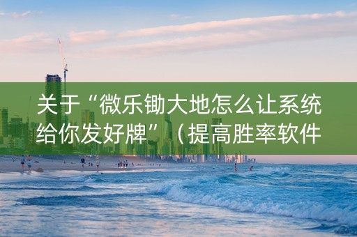 关于“微乐锄大地怎么让系统给你发好牌”（提高胜率软件)