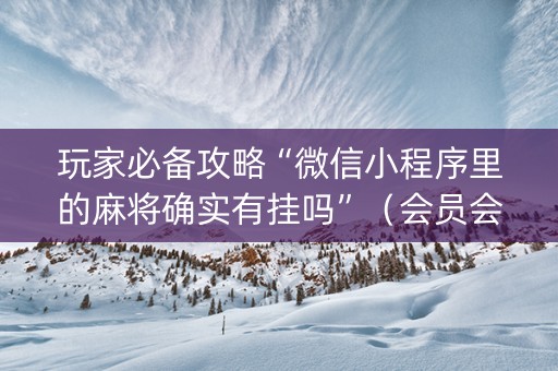 玩家必备攻略“微信小程序里的麻将确实有挂吗”（会员会提高胜率吗)