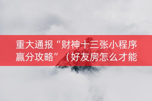 重大通报“财神十三张小程序赢分攻略”（好友房怎么才能赢)