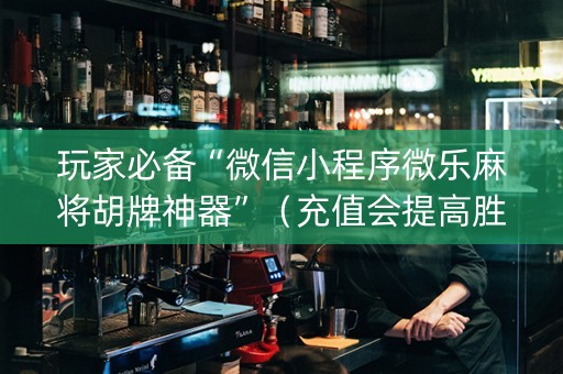 玩家必备“微信小程序微乐麻将胡牌神器”（充值会提高胜率么)
