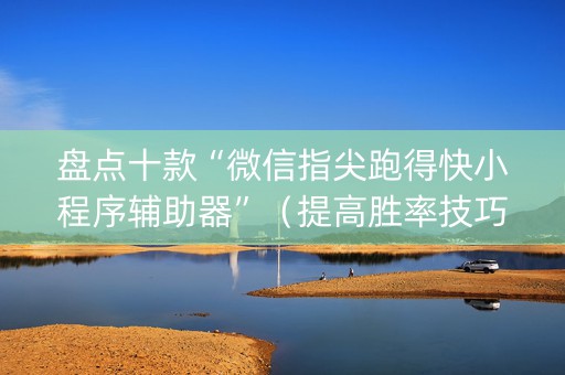 盘点十款“微信指尖跑得快小程序辅助器”（提高胜率技巧)