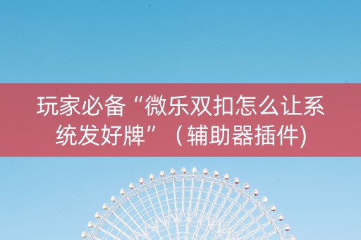 玩家必备“微乐双扣怎么让系统发好牌”（辅助器插件)