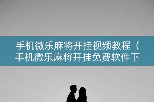 手机微乐麻将开挂视频教程（手机微乐麻将开挂免费软件下载）