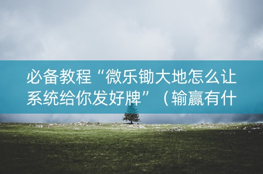 必备教程“微乐锄大地怎么让系统给你发好牌”（输赢有什么规律)