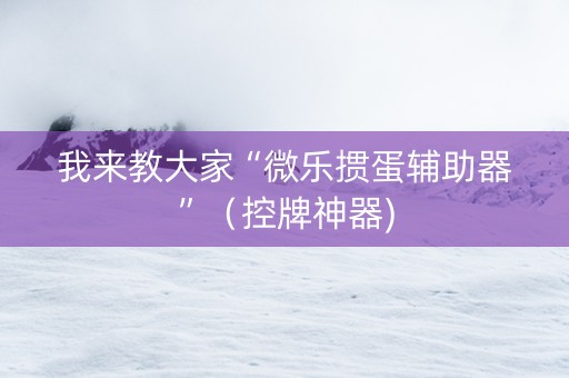 我来教大家“微乐掼蛋辅助器”（控牌神器)