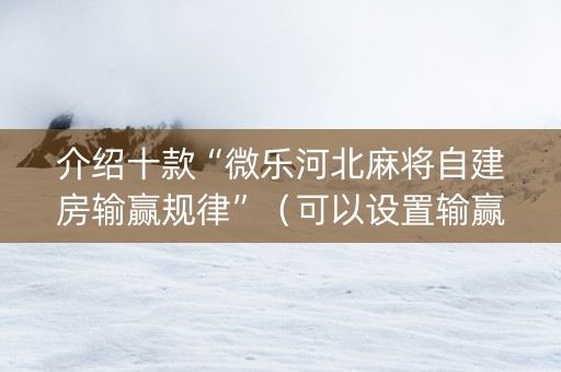 介绍十款“微乐河北麻将自建房输赢规律”（可以设置输赢吗)