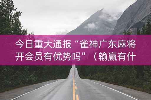 今日重大通报“雀神广东麻将开会员有优势吗”（输赢有什么规律)