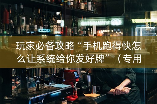 玩家必备攻略“手机跑得快怎么让系统给你发好牌”（专用神器)