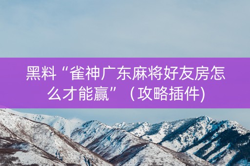 黑料“雀神广东麻将好友房怎么才能赢”（攻略插件)