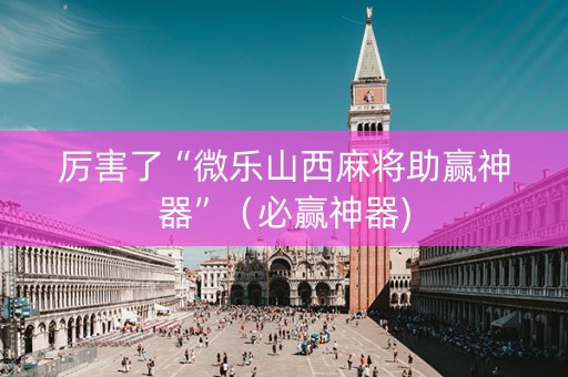 厉害了“微乐山西麻将助赢神器”（必赢神器)