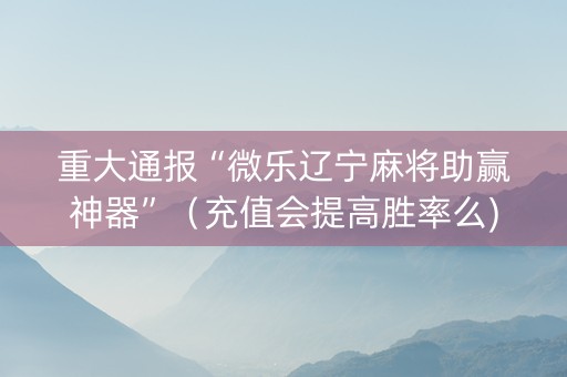 重大通报“微乐辽宁麻将助赢神器”（充值会提高胜率么)