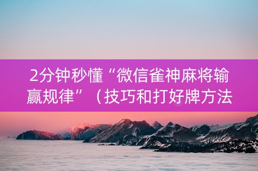 2分钟秒懂“微信雀神麻将输赢规律”（技巧和打好牌方法)