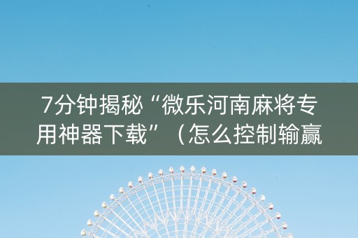 7分钟揭秘“微乐河南麻将专用神器下载”（怎么控制输赢)