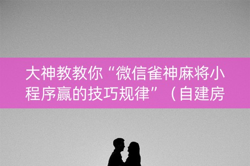 大神教教你“微信雀神麻将小程序赢的技巧规律”（自建房怎么赢)