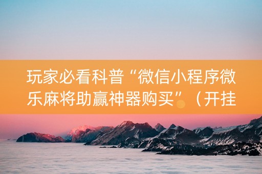 玩家必看科普“微信小程序微乐麻将助赢神器购买”（开挂神器下载)