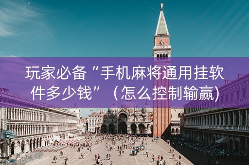 玩家必备“手机麻将通用挂软件多少钱”（怎么控制输赢)