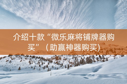 介绍十款“微乐麻将铺牌器购买”（助赢神器购买)