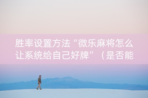 胜率设置方法“微乐麻将怎么让系统给自己好牌”（是否能开挂)